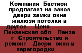 Компания «Бастион» предлагает на заказ:двери,замки,окна,жалюзи,потолки и другое! › Цена ­ 10 000 - Пензенская обл., Пенза г. Строительство и ремонт » Двери, окна и перегородки   . Пензенская обл.